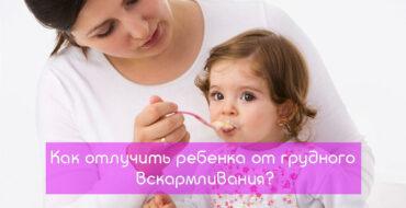 Как отлучить ребенка, от грудного вскармливания,отлучения от грудного вскармливания