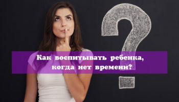 Как воспитывать ребенка, когда нет времени?