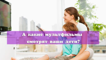 А какие мультфильмы смотрят ваши дети?